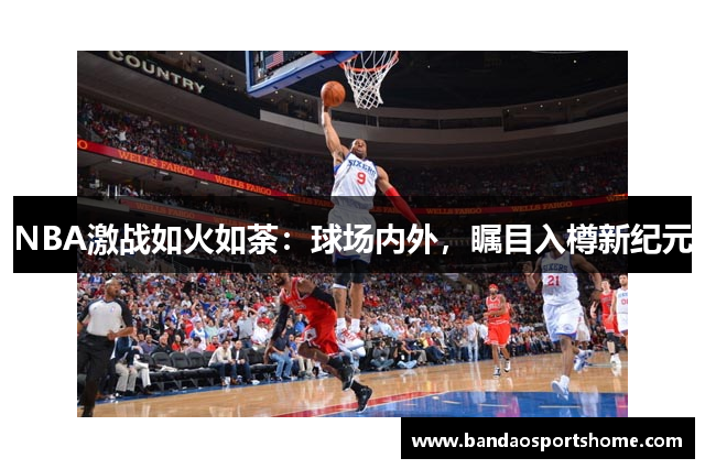 NBA激战如火如荼：球场内外，瞩目入樽新纪元