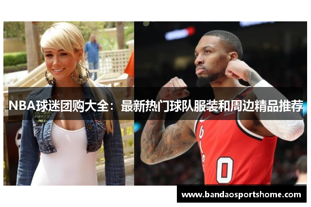 NBA球迷团购大全：最新热门球队服装和周边精品推荐