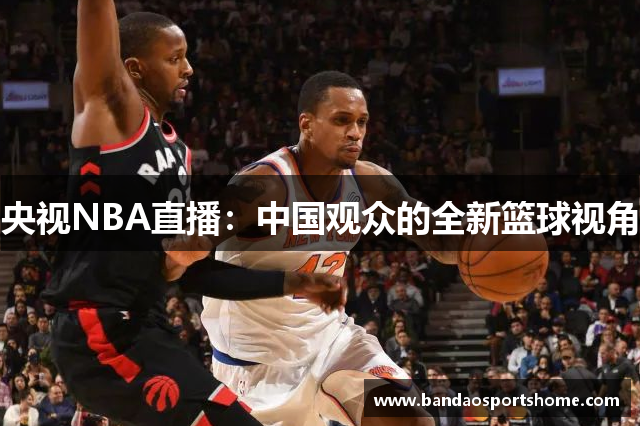 央视NBA直播：中国观众的全新篮球视角