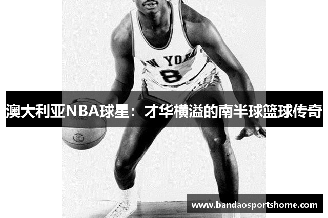 澳大利亚NBA球星：才华横溢的南半球篮球传奇