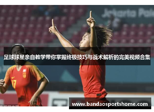 足球球星亲自教学带你掌握终极技巧与战术解析的完美视频合集