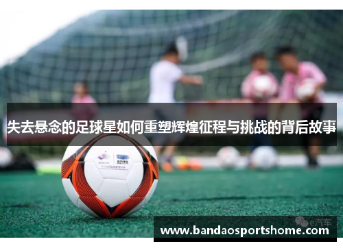 失去悬念的足球星如何重塑辉煌征程与挑战的背后故事