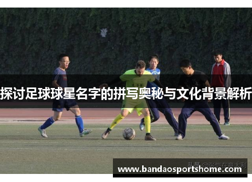 探讨足球球星名字的拼写奥秘与文化背景解析