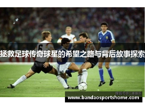 拯救足球传奇球星的希望之路与背后故事探索