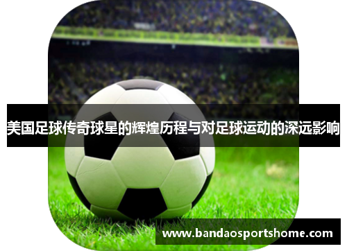 美国足球传奇球星的辉煌历程与对足球运动的深远影响
