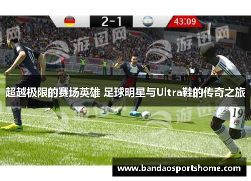 超越极限的赛场英雄 足球明星与Ultra鞋的传奇之旅