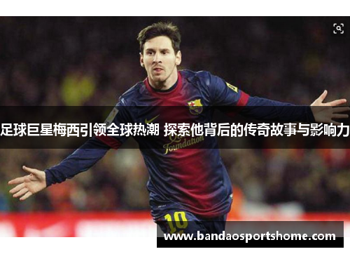足球巨星梅西引领全球热潮 探索他背后的传奇故事与影响力