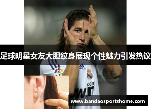足球明星女友大胆纹身展现个性魅力引发热议