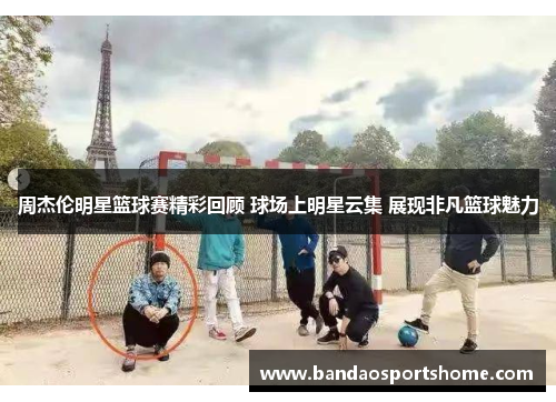 周杰伦明星篮球赛精彩回顾 球场上明星云集 展现非凡篮球魅力