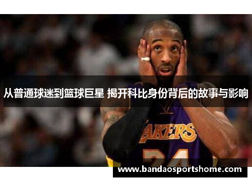 从普通球迷到篮球巨星 揭开科比身份背后的故事与影响