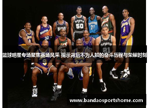 篮球明星专场聚焦赛场风采 揭示背后不为人知的奋斗历程与荣耀时刻