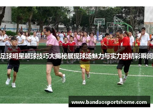足球明星颠球技巧大揭秘展现球场魅力与实力的精彩瞬间