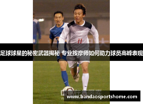 足球球星的秘密武器揭秘 专业按摩师如何助力球员高峰表现