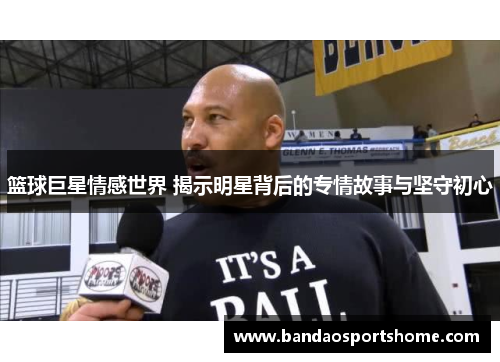 篮球巨星情感世界 揭示明星背后的专情故事与坚守初心