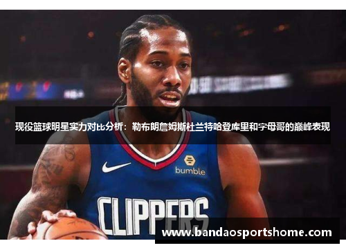 现役篮球明星实力对比分析：勒布朗詹姆斯杜兰特哈登库里和字母哥的巅峰表现