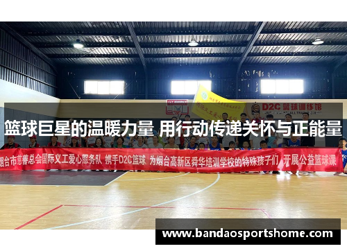 篮球巨星的温暖力量 用行动传递关怀与正能量