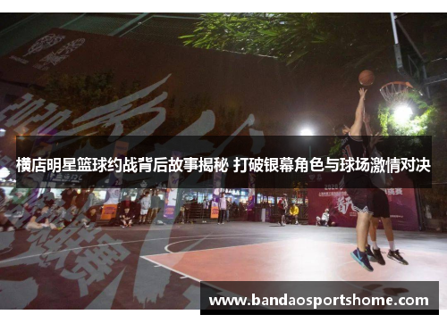 横店明星篮球约战背后故事揭秘 打破银幕角色与球场激情对决
