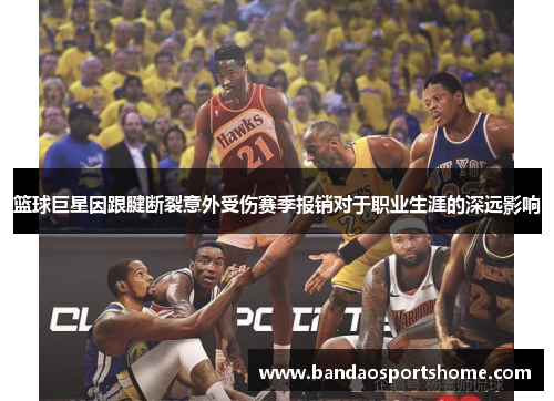 篮球巨星因跟腱断裂意外受伤赛季报销对于职业生涯的深远影响