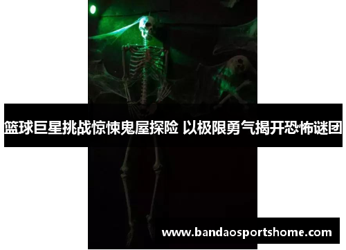 篮球巨星挑战惊悚鬼屋探险 以极限勇气揭开恐怖谜团