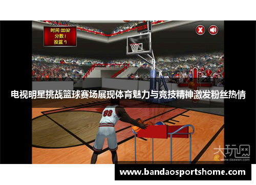电视明星挑战篮球赛场展现体育魅力与竞技精神激发粉丝热情