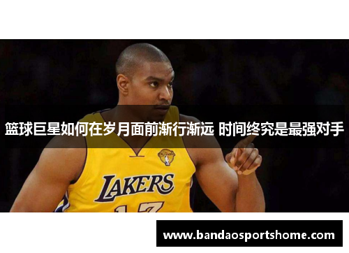 篮球巨星如何在岁月面前渐行渐远 时间终究是最强对手