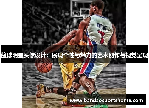 篮球明星头像设计：展现个性与魅力的艺术创作与视觉呈现