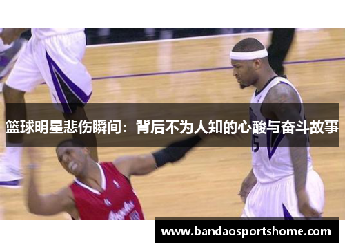 篮球明星悲伤瞬间：背后不为人知的心酸与奋斗故事