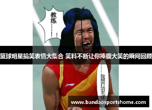 篮球明星搞笑表情大集合 笑料不断让你捧腹大笑的瞬间回顾