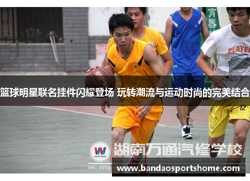 篮球明星联名挂件闪耀登场 玩转潮流与运动时尚的完美结合