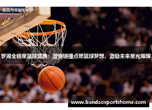 罗湖全明星篮球盛典：激情碰撞点燃篮球梦想，激励未来星光璀璨