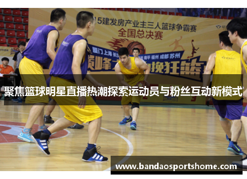 聚焦篮球明星直播热潮探索运动员与粉丝互动新模式