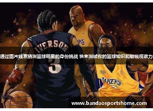 通过图片线索猜测篮球明星的身份挑战 快来测试你的篮球知识和敏锐观察力