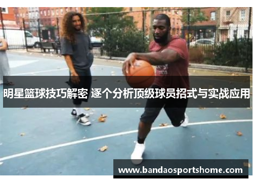 明星篮球技巧解密 逐个分析顶级球员招式与实战应用